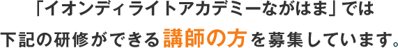 「イオンディライトアカデミーながはま」では下記の研修ができる講師の方を募集しています。