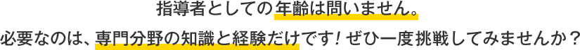 指導者としての年齢は問いません。必要なのは、専門分野の知識と経験だけです！ぜひ一度挑戦してみませんか？