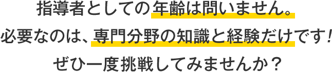 指導者としての年齢は問いません。必要なのは、専門分野の知識と経験だけです！ぜひ一度挑戦してみませんか？